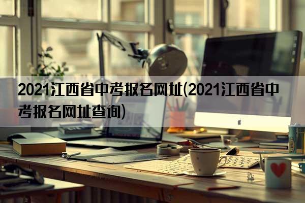 2021江西省中考报名网址(2021江西省中考报名网址查询)