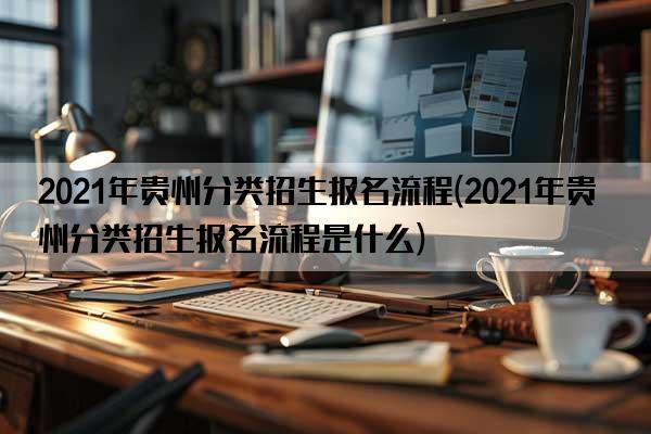 2021年贵州分类招生报名流程(2021年贵州分类招生报名流程是什么)