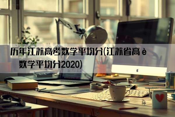 历年江苏高考数学平均分(江苏省高考数学平均分2020)