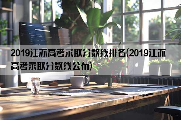 2019江苏高考录取分数线排名(2019江苏高考录取分数线公布)