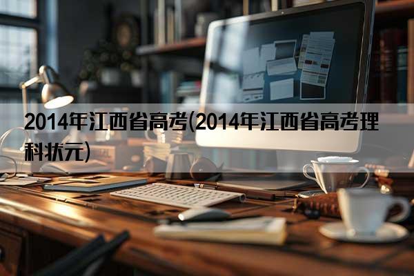 2014年江西省高考(2014年江西省高考理科状元)