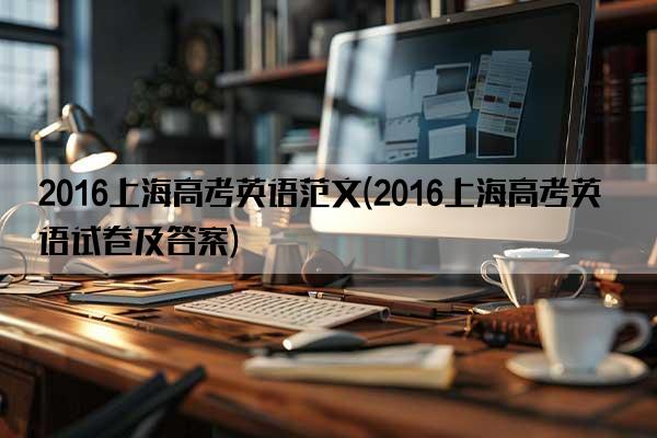 2016上海高考英语范文(2016上海高考英语试卷及答案)