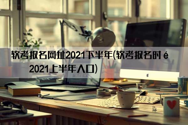 软考报名网址2021下半年(软考报名时间2021上半年入口)