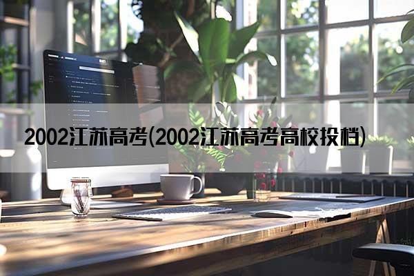 2002江苏高考(2002江苏高考高校投档)